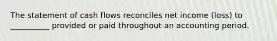 The statement of cash flows reconciles net income (loss) to __________ provided or paid throughout an accounting period.