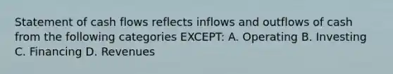 Statement of cash flows reflects inflows and outflows of cash from the following categories EXCEPT: A. Operating B. Investing C. Financing D. Revenues