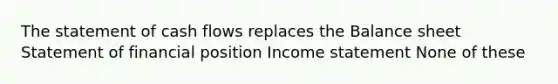 The statement of cash flows replaces the Balance sheet Statement of financial position Income statement None of these