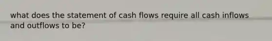 what does the statement of cash flows require all cash inflows and outflows to be?