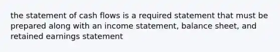 the statement of cash flows is a required statement that must be prepared along with an income statement, balance sheet, and retained earnings statement