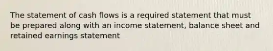 The statement of cash flows is a required statement that must be prepared along with an income statement, balance sheet and retained earnings statement