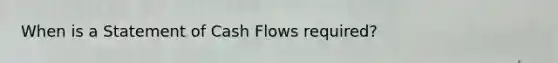 When is a Statement of Cash Flows required?