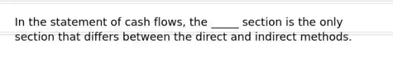 In the statement of cash flows, the _____ section is the only section that differs between the direct and indirect methods.