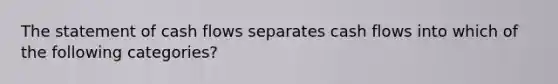 The statement of cash flows separates cash flows into which of the following categories?