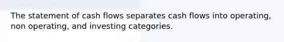 The statement of cash flows separates cash flows into operating, non operating, and investing categories.