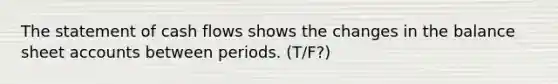 The statement of cash flows shows the changes in the balance sheet accounts between periods. (T/F?)