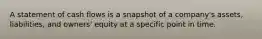 A statement of cash flows is a snapshot of a company's assets, liabilities, and owners' equity at a specific point in time.