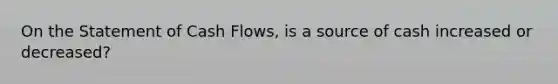 On the Statement of Cash Flows, is a source of cash increased or decreased?