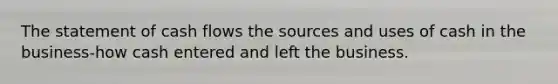 The statement of cash flows the sources and uses of cash in the business-how cash entered and left the business.