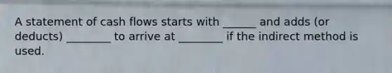 A statement of cash flows starts with ______ and adds (or deducts) ________ to arrive at ________ if the indirect method is used.