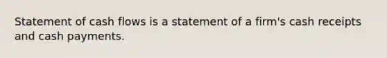 Statement of cash flows is a statement of a firm's cash receipts and cash payments.