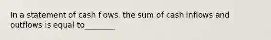 In a statement of cash flows, the sum of cash inflows and outflows is equal to________