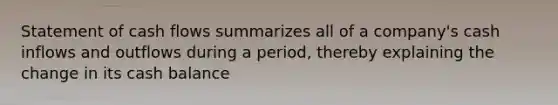 Statement of cash flows summarizes all of a company's cash inflows and outflows during a period, thereby explaining the change in its cash balance