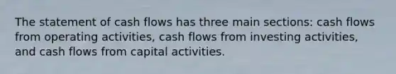 The statement of cash flows has three main sections: cash flows from operating activities, cash flows from investing activities, and cash flows from capital activities.