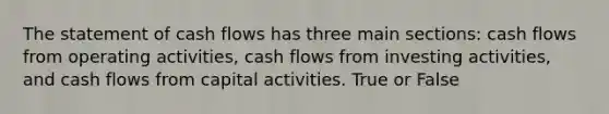 The statement of cash flows has three main sections: cash flows from operating activities, cash flows from investing activities, and cash flows from capital activities. True or False