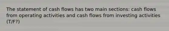 The statement of cash flows has two main sections: cash flows from operating activities and cash flows from investing activities (T/F?)