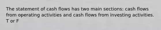 The statement of cash flows has two main sections: cash flows from operating activities and cash flows from investing activities. T or F