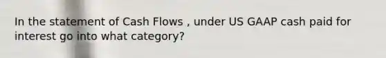 In the statement of Cash Flows , under US GAAP cash paid for interest go into what category?