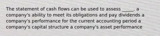 The statement of cash flows can be used to assess _____. a company's ability to meet its obligations and pay dividends a company's performance for the current accounting period a company's capital structure a company's asset performance