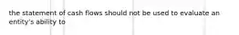 the statement of cash flows should not be used to evaluate an entity's ability to