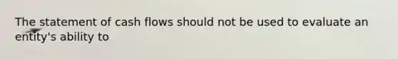 The statement of cash flows should not be used to evaluate an entity's ability to
