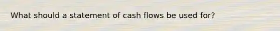 What should a statement of cash flows be used for?