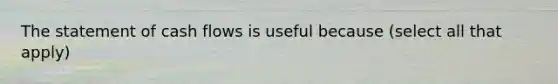 The statement of cash flows is useful because (select all that apply)