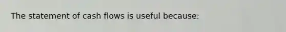 The statement of cash flows is useful because: