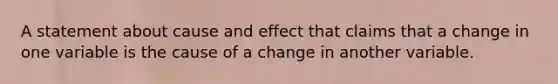 A statement about cause and effect that claims that a change in one variable is the cause of a change in another variable.