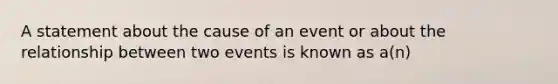 A statement about the cause of an event or about the relationship between two events is known as a(n)