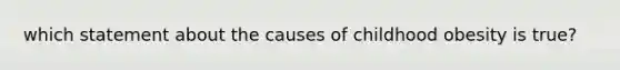 which statement about the causes of childhood obesity is true?