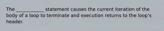 The ____________ statement causes the current iteration of the body of a loop to terminate and execution returns to the loop's header.