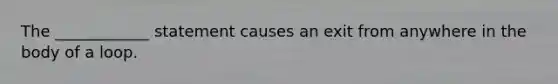 The ____________ statement causes an exit from anywhere in the body of a loop.