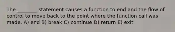 The ________ statement causes a function to end and the flow of control to move back to the point where the function call was made. A) end B) break C) continue D) return E) exit