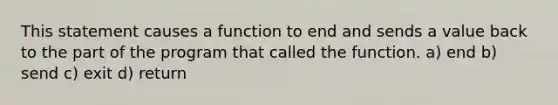 This statement causes a function to end and sends a value back to the part of the program that called the function. a) end b) send c) exit d) return