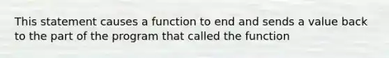 This statement causes a function to end and sends a value back to the part of the program that called the function