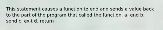 This statement causes a function to end and sends a value back to the part of the program that called the function. a. end b. send c. exit d. return