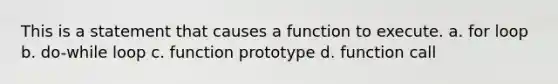 This is a statement that causes a function to execute. a. for loop b. do-while loop c. function prototype d. function call