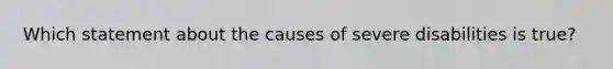 Which statement about the causes of severe disabilities is true?