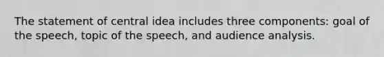 The statement of central idea includes three components: goal of the speech, topic of the speech, and audience analysis.