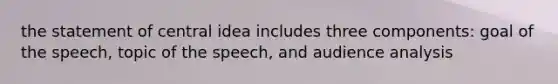 the statement of central idea includes three components: goal of the speech, topic of the speech, and audience analysis