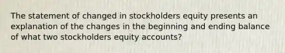 The statement of changed in stockholders equity presents an explanation of the changes in the beginning and ending balance of what two stockholders equity accounts?