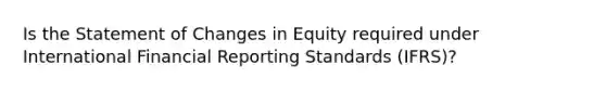 Is the Statement of Changes in Equity required under International Financial Reporting Standards (IFRS)?