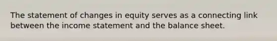 The statement of changes in equity serves as a connecting link between the income statement and the balance sheet.