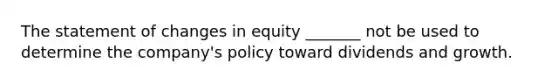 The statement of changes in equity _______ not be used to determine the company's policy toward dividends and growth.