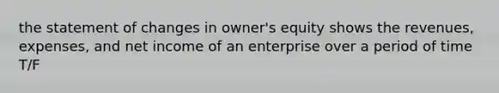 the statement of changes in owner's equity shows the revenues, expenses, and net income of an enterprise over a period of time T/F