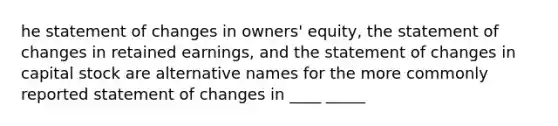 he statement of changes in owners' equity, the statement of changes in retained earnings, and the statement of changes in capital stock are alternative names for the more commonly reported statement of changes in ____ _____