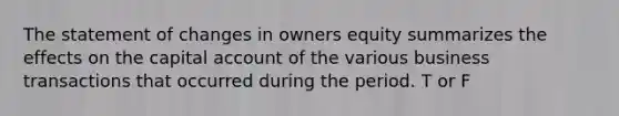 The statement of changes in owners equity summarizes the effects on the capital account of the various business transactions that occurred during the period. T or F