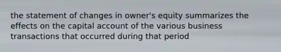 the statement of changes in owner's equity summarizes the effects on the capital account of the various business transactions that occurred during that period